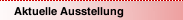 Aktuelle Ausstellung